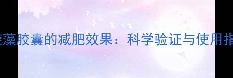 图片 螺旋藻胶囊的减肥效果：科学验证与使用指南1