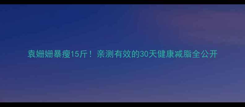 图片 袁姗姗暴瘦15斤！亲测有效的30天健康减脂全公开