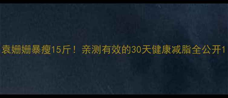 图片 袁姗姗暴瘦15斤！亲测有效的30天健康减脂全公开1