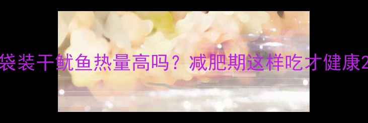 图片 袋装干鱿鱼热量高吗？减肥期这样吃才健康2