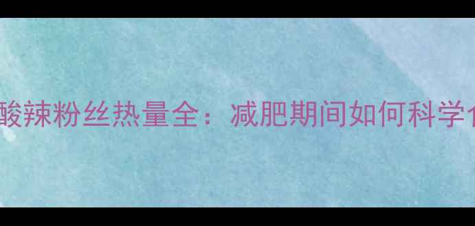 图片 袋装酸辣粉丝热量全：减肥期间如何科学食用1
