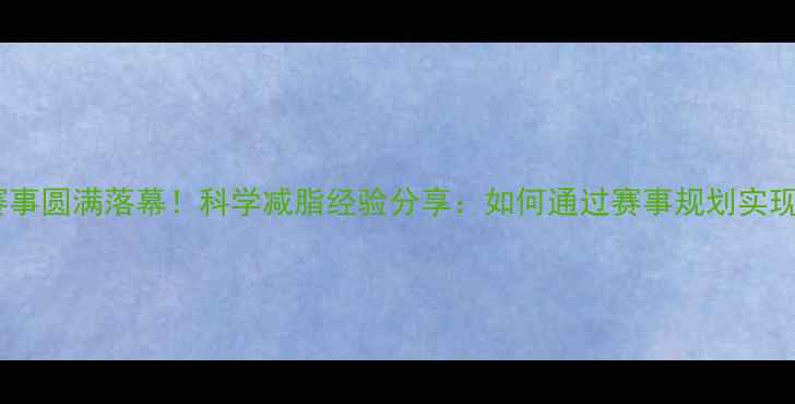 图片 西安健身健美赛事圆满落幕！科学减脂经验分享：如何通过赛事规划实现高效健康瘦身1