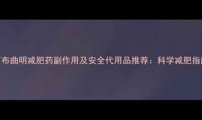 图片 西布曲明减肥药副作用及安全代用品推荐：科学减肥指南