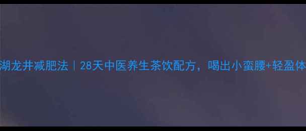 图片 西湖龙井减肥法｜28天中医养生茶饮配方，喝出小蛮腰+轻盈体质