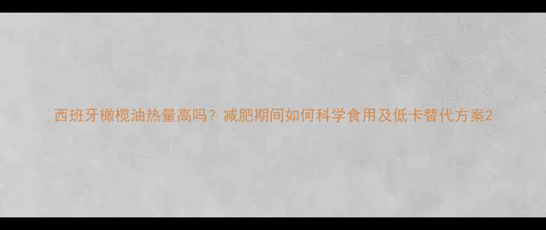 图片 西班牙橄榄油热量高吗？减肥期间如何科学食用及低卡替代方案2