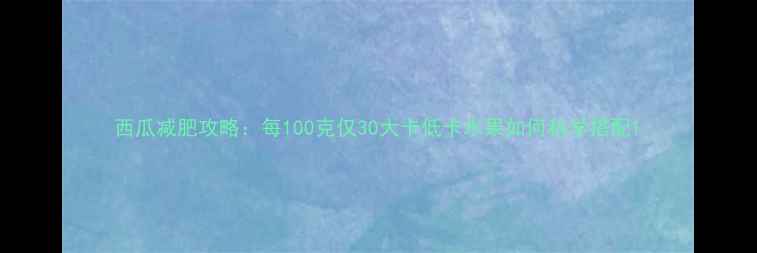 图片 西瓜减肥攻略：每100克仅30大卡低卡水果如何科学搭配1