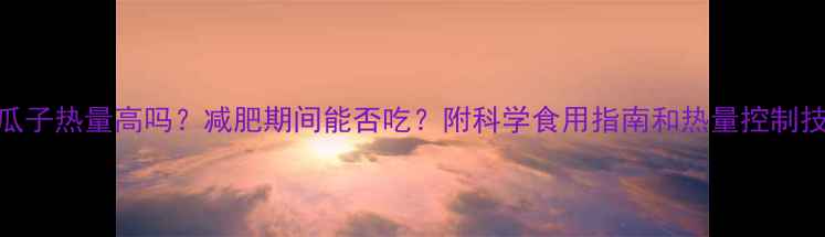 图片 西瓜子热量高吗？减肥期间能否吃？附科学食用指南和热量控制技巧