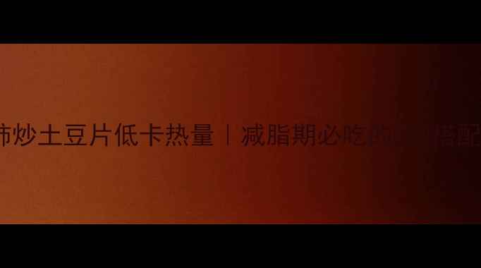 图片 西红柿炒土豆片低卡热量｜减脂期必吃的5种搭配技巧1