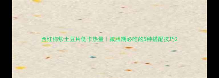 图片 西红柿炒土豆片低卡热量｜减脂期必吃的5种搭配技巧2