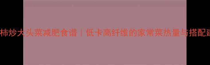 图片 西红柿炒大头菜减肥食谱｜低卡高纤维的家常菜热量与搭配建议1