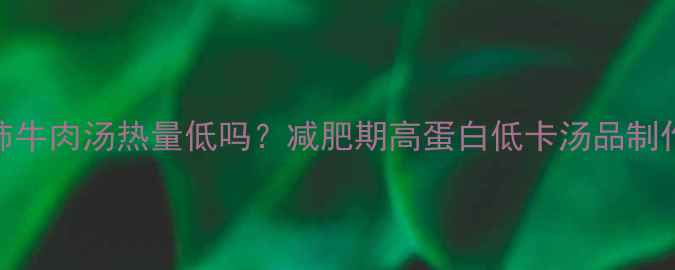 图片 西红柿牛肉汤热量低吗？减肥期高蛋白低卡汤品制作方法