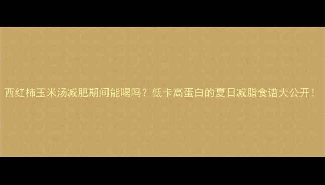 图片 西红柿玉米汤减肥期间能喝吗？低卡高蛋白的夏日减脂食谱大公开！