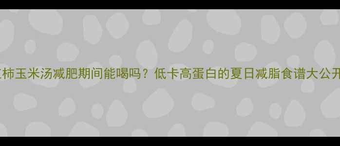 图片 西红柿玉米汤减肥期间能喝吗？低卡高蛋白的夏日减脂食谱大公开！2
