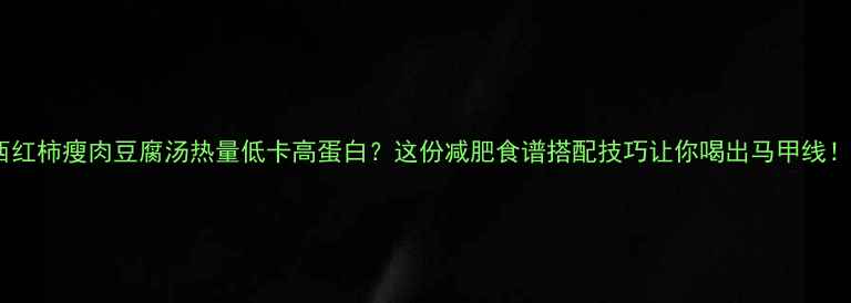 图片 西红柿瘦肉豆腐汤热量低卡高蛋白？这份减肥食谱搭配技巧让你喝出马甲线！2