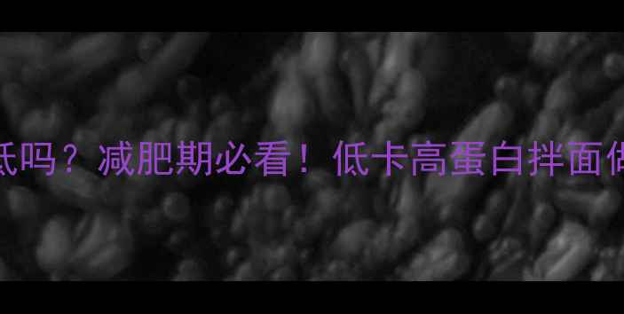图片 西红柿鸡蛋拌面热量低吗？减肥期必看！低卡高蛋白拌面做法与热量计算全攻略
