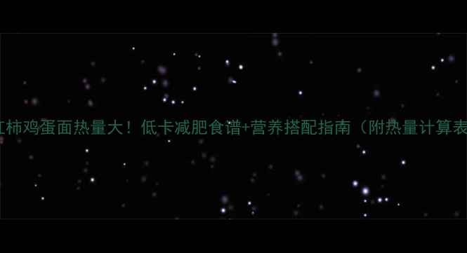 图片 西红柿鸡蛋面热量大！低卡减肥食谱+营养搭配指南（附热量计算表）1