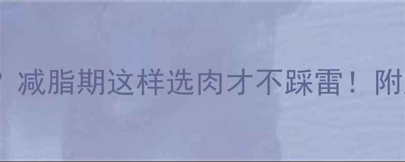 图片 西餐厅牛排能不能吃？减脂期这样选肉才不踩雷！附超全红肉清单+热量表