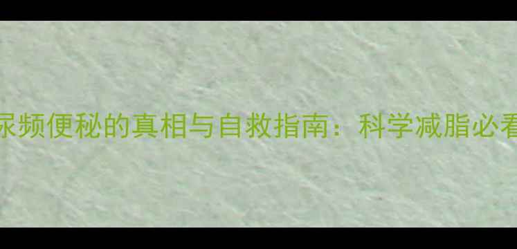图片 警惕！减肥药导致尿频便秘的真相与自救指南：科学减脂必看的副作用应对方案