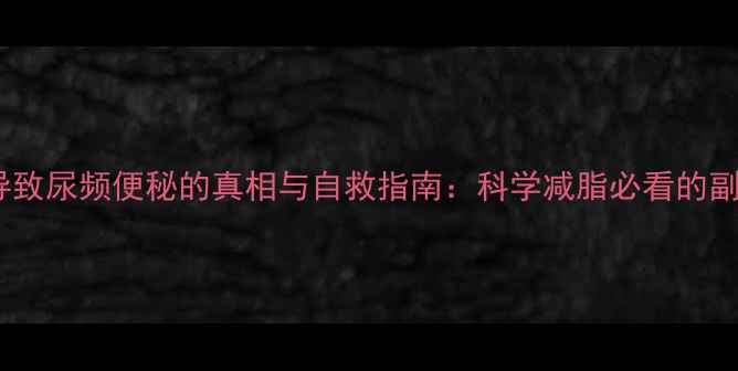 图片 警惕！减肥药导致尿频便秘的真相与自救指南：科学减脂必看的副作用应对方案2