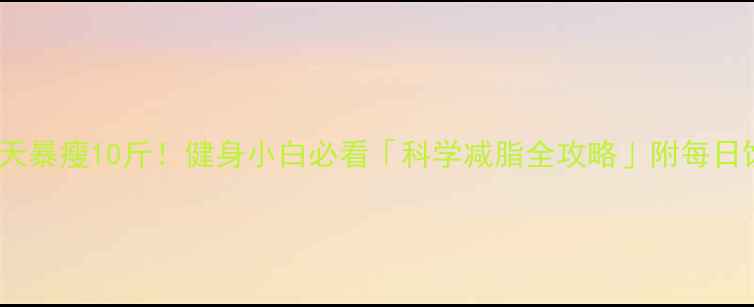 图片 认证30天暴瘦10斤！健身小白必看「科学减脂全攻略」附每日饮食表2