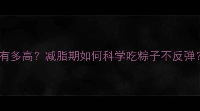 图片 详细一个普通粽子的热量有多高？减脂期如何科学吃粽子不反弹？附热量计算表+替代食谱