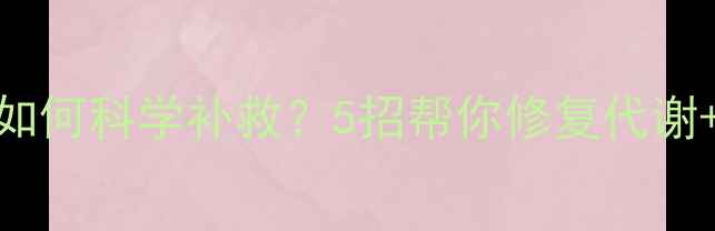 图片 误服减肥药后如何科学补救？5招帮你修复代谢+健康减脂指南