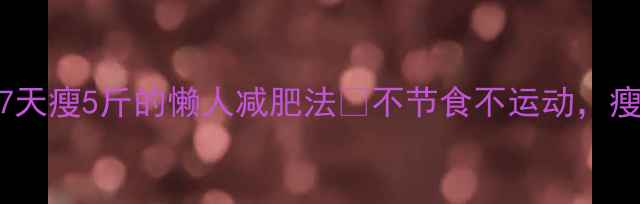 图片 谢娜亲测有效！7天瘦5斤的懒人减肥法🔥不节食不运动，瘦腿腰腹全搞定！