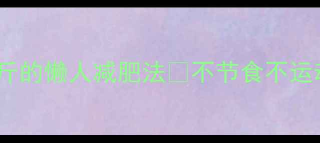 图片 谢娜亲测有效！7天瘦5斤的懒人减肥法🔥不节食不运动，瘦腿腰腹全搞定！1