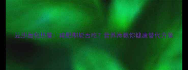 图片 豆沙面包热量：减肥期能否吃？营养师教你健康替代方案