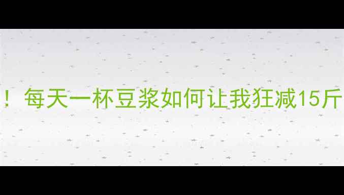 图片 豆浆减肥法｜健身党必看！每天一杯豆浆如何让我狂减15斤？附详细喝法+避坑指南1