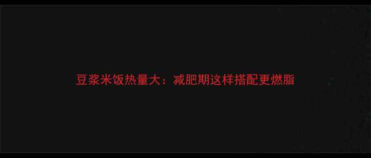 图片 豆浆米饭热量大：减肥期这样搭配更燃脂