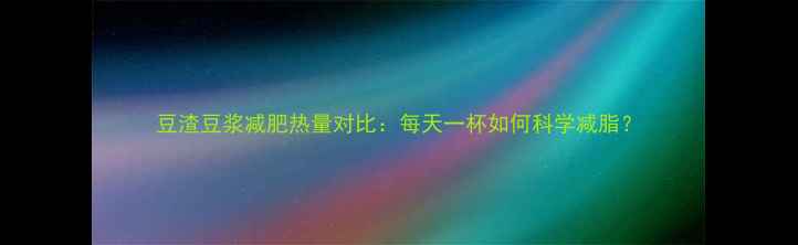 图片 豆渣豆浆减肥热量对比：每天一杯如何科学减脂？