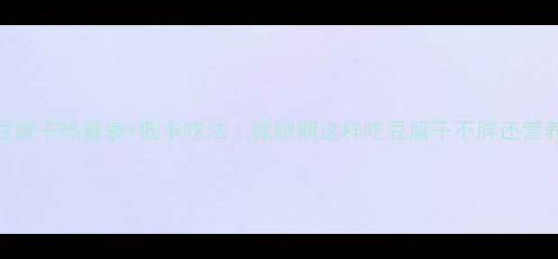 图片 豆腐干热量表+低卡吃法｜减肥期这样吃豆腐干不胖还营养