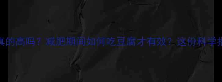 图片 豆腐热量和脂肪真的高吗？减肥期间如何吃豆腐才有效？这份科学指南帮你控制体重