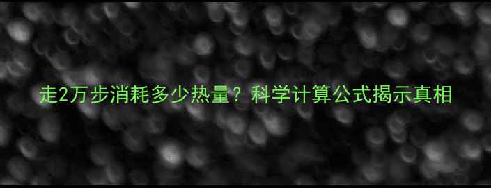 图片 走2万步消耗多少热量？科学计算公式揭示真相