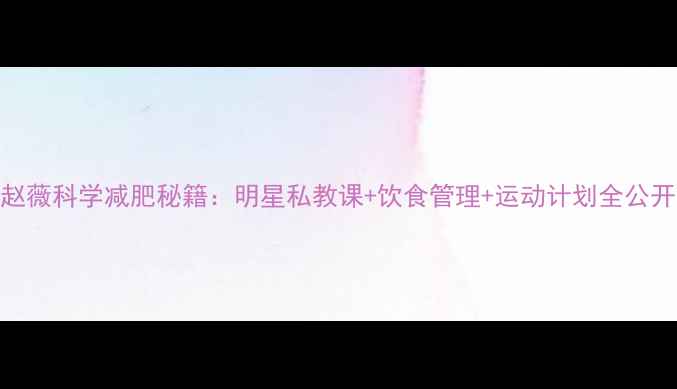 图片 赵薇科学减肥秘籍：明星私教课+饮食管理+运动计划全公开
