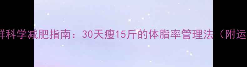 图片 超重肥胖人群科学减肥指南：30天瘦15斤的体脂率管理法（附运动燃脂表）1
