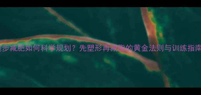 图片 跑步减肥如何科学规划？先塑形再减脂的黄金法则与训练指南1