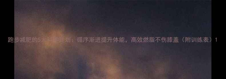 图片 跑步减肥的5大科学计划：循序渐进提升体能，高效燃脂不伤膝盖（附训练表）1