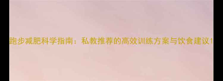 图片 跑步减肥科学指南：私教推荐的高效训练方案与饮食建议1