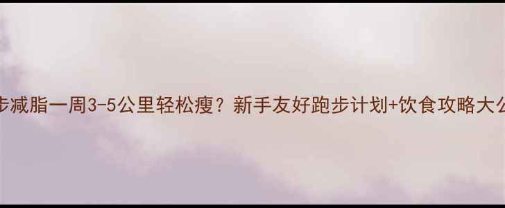 图片 跑步减脂一周3-5公里轻松瘦？新手友好跑步计划+饮食攻略大公开