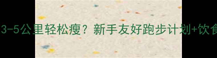 图片 跑步减脂一周3-5公里轻松瘦？新手友好跑步计划+饮食攻略大公开1