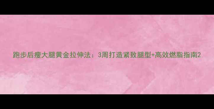 图片 跑步后瘦大腿黄金拉伸法：3周打造紧致腿型+高效燃脂指南2