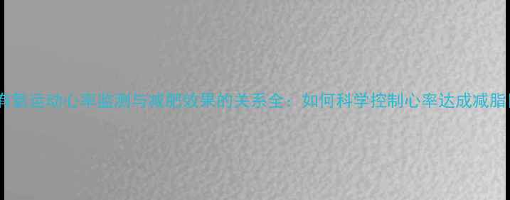 图片 跑步有氧运动心率监测与减肥效果的关系全：如何科学控制心率达成减脂目标1