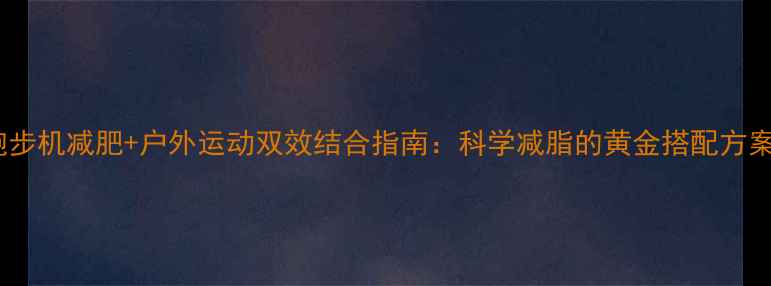 图片 跑步机减肥+户外运动双效结合指南：科学减脂的黄金搭配方案1