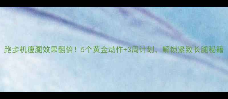 图片 跑步机瘦腿效果翻倍！5个黄金动作+3周计划，解锁紧致长腿秘籍