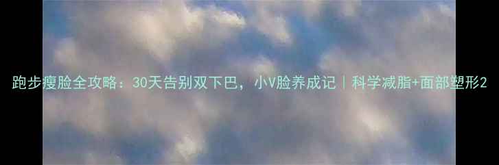 图片 跑步瘦脸全攻略：30天告别双下巴，小V脸养成记｜科学减脂+面部塑形2