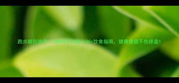 图片 跑步膝别放弃！3周科学训练计划+饮食指南，健康瘦腿不伤膝盖1