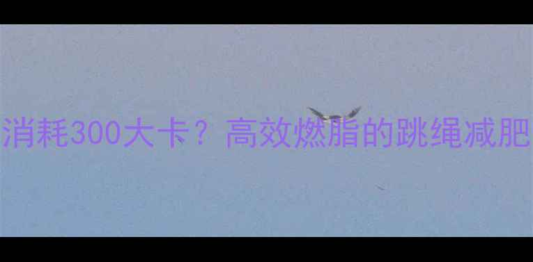 图片 跳10分钟消耗300大卡？高效燃脂的跳绳减肥全攻略！