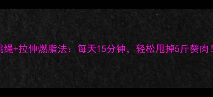 图片 跳绳+拉伸燃脂法：每天15分钟，轻松甩掉5斤赘肉！
